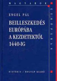 Engel Pál - Beilleszkedés Európába a kezdetektől 1440-ig (Magyarok Európában)