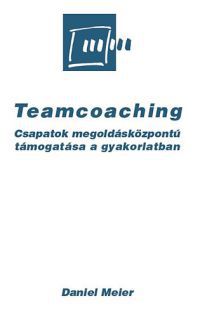 Daniel Meier - Teamcoaching - Csapatok megoldásközpontú támogatása a gyakorlatban