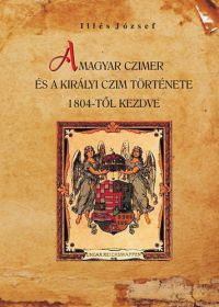 Illés József - A magyar czimer és a királyi czim története 1804-től kezdve