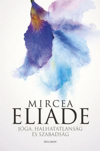 Mircea Eliade - Jóga, halhatatlanság és szabadság