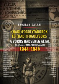 Bognár Zalán - Hadifogolytáborok és hadifogolysors a Vörös Hadsereg által megszállt Magyarországon 1944-46