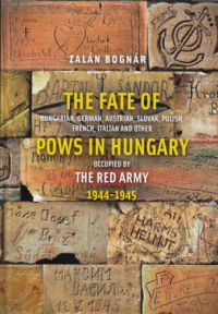 Bognár Zalán - The Fate of Hungarian, German, Austrian, Slovak, Polish, French, Italian and Other Pows in Hungary Occupied by the Red Army 1944-1945