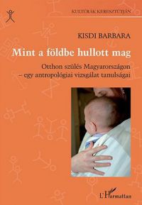 Kisdi Barbara - Mint a földbe hullott mag - Otthon szülés Magyarországon - Egy antropológiai vizsgálat tanulságai
