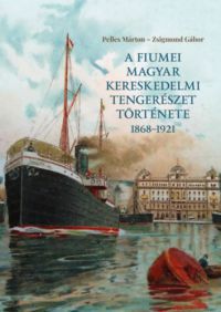 Pelles Márton, Zsigmond Gábor - A fiumei magyar kereskedelmi tengerészet története 1868-1921