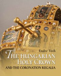 Tóth Endre - The Hungarian Holy Crown and the Coronation Regalia/A magyar Szent Korona és a koronázási jelvények