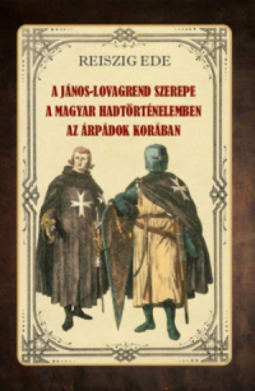 ifj. Dr. Reiszig Ede - A János-lovagrend szerepe a magyar hadtörténelemben az Árpádok korában