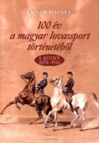 Ernst József - 100 év a magyar lovassport történetéből - 1. kötet 1872-1914