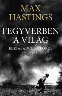 Max Hastings - Fegyverben a világ - Elszabadult a pokol 1939-1945