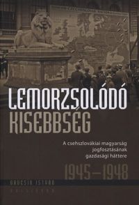 Gaucsík István - Lemorzsolódó kisebbség - A csehszlovákiai magyarság jogfosztottságának gazdasági háttere 1945-1948