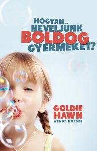 Goldie Hawn; Wendy Holden - Hogyan neveljünk boldog gyermeket?