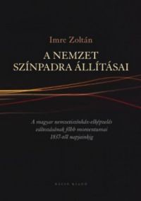 Imre Zoltán - A nemzet színpadra állításai - A magyar nemzetiszínház-elképzelés változásának főbb momentumai 1837-től napjainkig