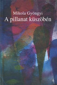 Mikola Gyöngyi - A pillanat küszöbén - Esszék, tanulmányok, elemzések