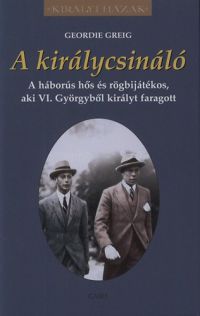 Geordie Greig - A királycsináló - A háborús hős és rögbijátékos, aki VI. Györgyből királyt faragott