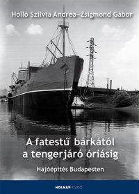 Holló Szilvia Andrea; Zsigmond Gábor - A fatestű bárkától a tengerjáró óriásig - Hajóépítés Budapesten