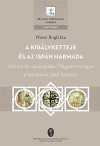 Weisz Boglárka - A királyketteje és az ispán harmada - Vámok és vámszedés Magyarországon a középkor első felében