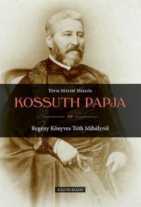 Tóth-Máthé Miklós - Kossuth papja - Regény Könyves Tóth Mihályról