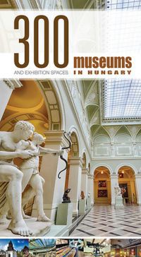  - 300 Museums and Exhibition Spaces in Hungary