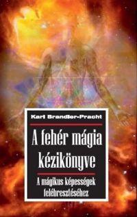 Karl Brandler-Pracht - A fehér mágia kézikönyve - A mágikus képességek felébresztéséhez