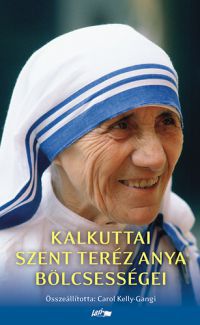 Mother Teresa; Carol Kelly-Gangi (ÖSSZEÁLL.) - Kalkuttai Szent Teréz anya életbölcsességei