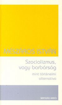 Mészáros István - Szocializmus, vagy barbárság mint történelmi alternatíva