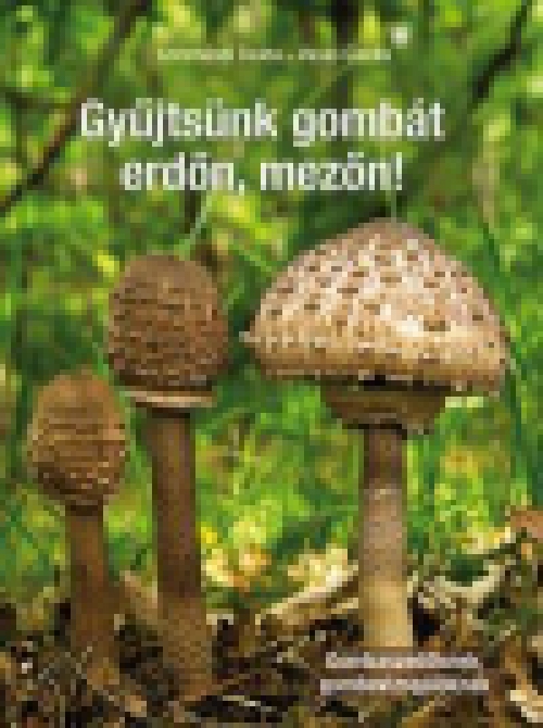 Gyűjtsünk gombát erdőn, mezőn! - Gombaszedőknek, gombavizsgálóknak