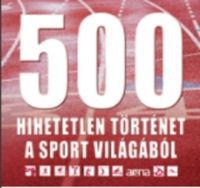 Marosi Gergely; Szeli Mátyás - 500 hihetetlen történet a sport világából