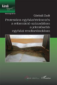 Görözdi Zsolt - Protestáns egyházértelmezés a reformáció századában a jelentősebb egyházi rendtartásokban