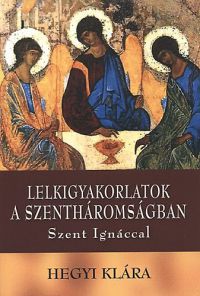 Hegyi Klára - Lelkigyakorlatok a Szentháromságban Szent Ignáccal