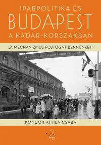 Kondor Attila Csaba - Iparpolitika és Budapest a Kádár-korszakban