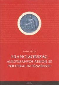 Ádám Péter - Franciaország alkotmányos rendje és politikai intézményei