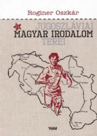 Roginer Oszkár - A jugoszláviai magyar irodalom terei