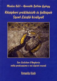 Horváth Zoltán György; Madas Edit - Középkori prédikációk és falképek Szent László királyról