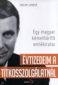 Bálint László - Évtizedeim a titkosszolgálatnál - Egy magyar kémelhárító emlékiratai