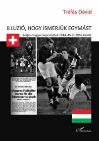 Tréfás Dávid - Illúzió, hogy ismerjük egymást - Svájci-magyar kapcsolatok 1944-45 és 1956 között