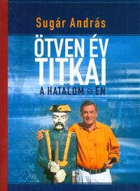 Sugár András - Ötven év titkai - A hatalom és én