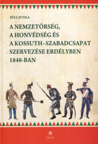 Süli Attila - A nemzetőrség, a honvédség és a Kossuth-szabadcsapat szervezése Erdélyben 1848-ban