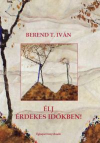 Berend T. Iván - Élj érdekes időkben