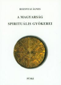 Rozsnyai Ágnes - A magyarság spirituális gyökerei