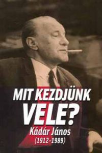 Kornis M., Gerő A., M. Kiss S., Schmidt M., Kalmár - Mit kezdjünk vele - Kádár János (1912-1989)