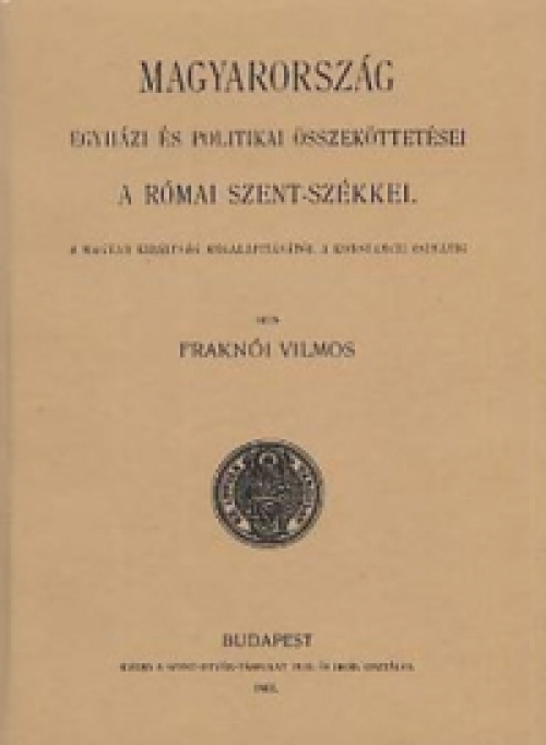 Fraknói Vilmos - Magyarország egyházi és politikai összeköttetései a római szent-székkel I.