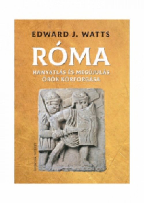 Edward J. Watts - Róma - Hanyatlás és megújulás örök körforgása  