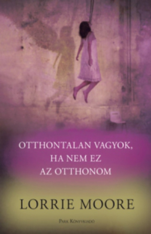 Lorrie Moore - Otthontalan vagyok, ha nem ez az otthonom